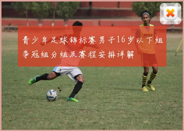 青少年足球锦标赛男子16岁以下组争冠组分组及赛程安排详解