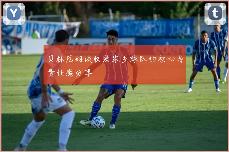 贝林厄姆谈收购家乡球队的初心与责任感分享