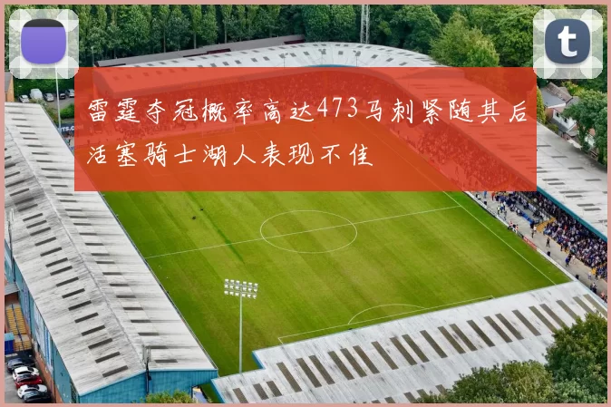 雷霆夺冠概率高达473马刺紧随其后活塞骑士湖人表现不佳