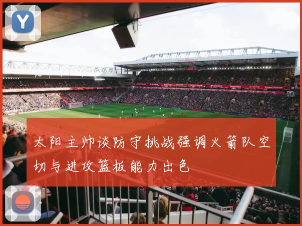 太阳主帅谈防守挑战强调火箭队空切与进攻篮板能力出色
