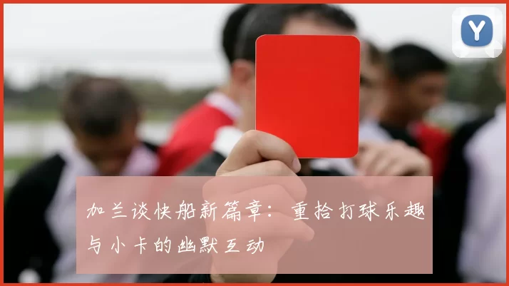 加兰谈快船新篇章：重拾打球乐趣与小卡的幽默互动
