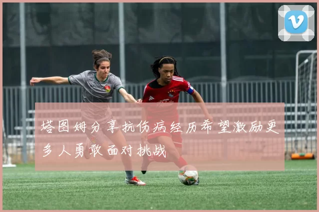 塔图姆分享抗伤病经历希望激励更多人勇敢面对挑战