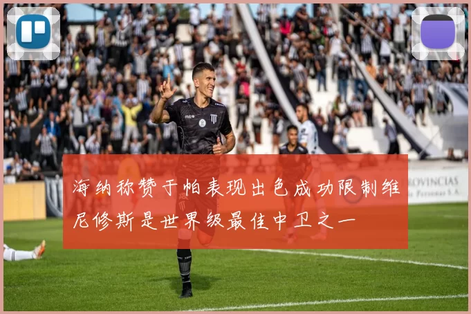 海纳称赞于帕表现出色成功限制维尼修斯是世界级最佳中卫之一