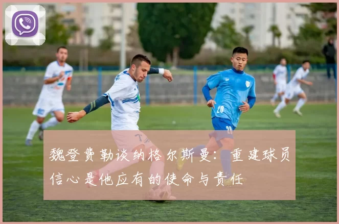 魏登费勒谈纳格尔斯曼：重建球员信心是他应有的使命与责任