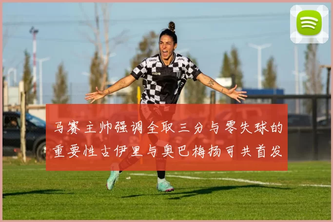 马赛主帅强调全取三分与零失球的重要性古伊里与奥巴梅扬可共首发