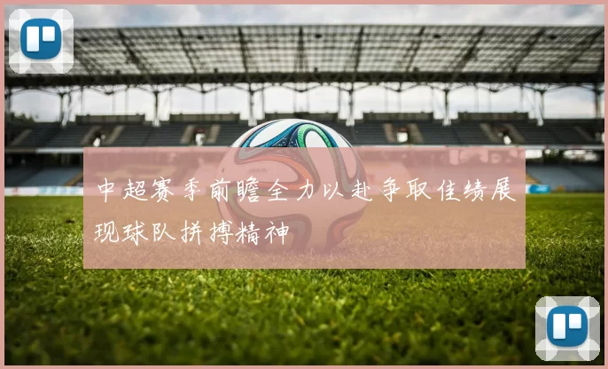 中超赛季前瞻全力以赴争取佳绩展现球队拼搏精神