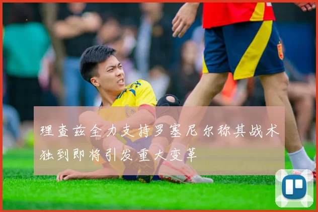 理查兹全力支持罗塞尼尔称其战术独到即将引发重大变革