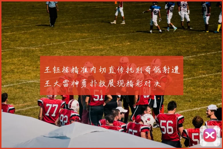 王钰栋精准内切直传托利奇低射遭王大雷神勇扑救展现精彩对决