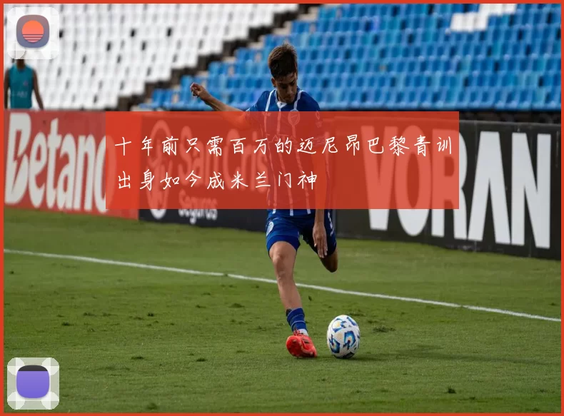 十年前只需百万的迈尼昂巴黎青训出身如今成米兰门神
