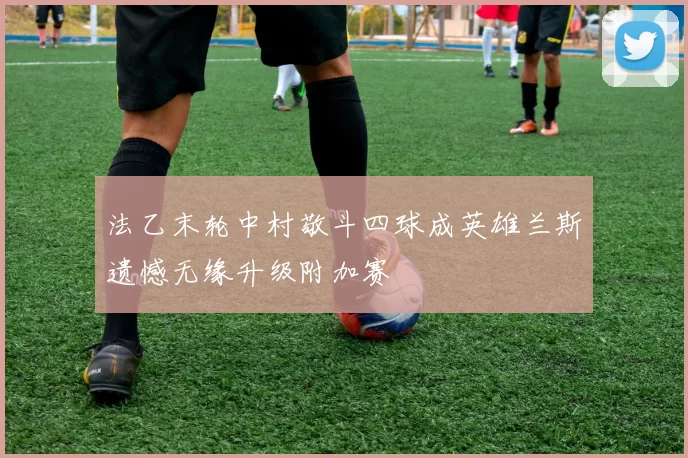 法乙末轮中村敬斗四球成英雄兰斯遗憾无缘升级附加赛