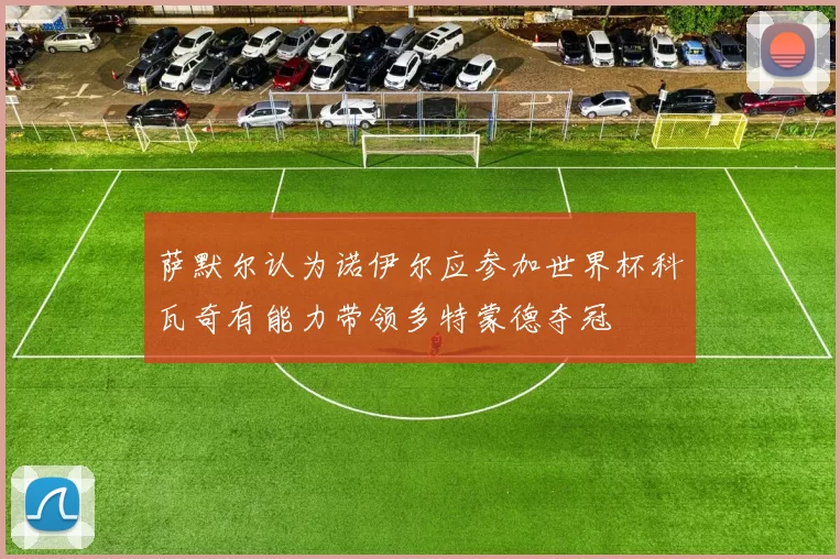 萨默尔认为诺伊尔应参加世界杯科瓦奇有能力带领多特蒙德夺冠
