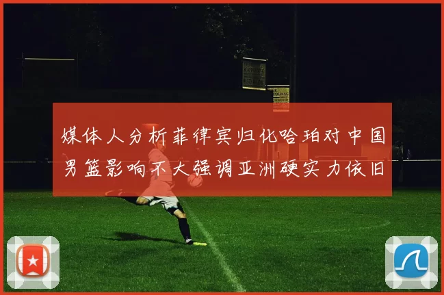 媒体人分析菲律宾归化哈珀对中国男篮影响不大强调亚洲硬实力依旧强劲