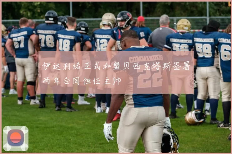 伊达利诺正式加盟贝西克塔斯签署两年合同担任主帅